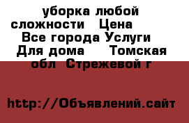 уборка любой сложности › Цена ­ 250 - Все города Услуги » Для дома   . Томская обл.,Стрежевой г.